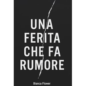 Flower, Bianca Una ferita che fa rumore: un percorso emotivo per guarire le ferite della propria infanzia Flower, Bianca Una ferita che fa rumore: un percorso emotivo per guarire le ferite della propria infanzia