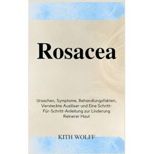 Wolff, Kith Rosacea: Ursachen, Symptome, Behandlungsfakten, versteckte Auslöser und eine Schritt-für-Schritt-Anleitung zur Linderung reinerer Haut Wolff, Kith Rosacea: Ursachen, Symptome, Behandlungsfakten, versteckte Auslöser und eine Schritt-für-Schritt-Anleitung zur Linderung reinerer Haut