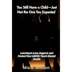 B. William, Mia You Still Have a Child—Just Not the One You Expected: Learning to Love, Support, and Protect Your LGBTQ+ Teen's Mental Health ("The Silent Struggle Series: What Every Parent Needs to Know") B. William, Mia You Still Have a Child—Just Not the One You Expected: Learning to Love, Support, and Protect Your LGBTQ+ Teen's Mental Health ("The Silent Struggle Series: What Every Parent Needs to Know")