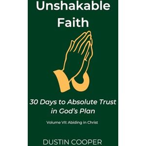 Cooper, Dustin Unshakable Faith: 30 Days to Absolute Trust in God’s Plan: Volume VII: Abiding in Christ: 7 Cooper, Dustin Unshakable Faith: 30 Days to Absolute Trust in God’s Plan: Volume VII: Abiding in Christ: 7