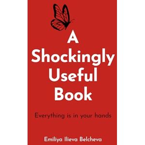 Emiliya Ilieva Belcheva A Shockingly Useful Book: Everything Is in Your Hands Emiliya Ilieva Belcheva A Shockingly Useful Book: Everything Is in Your Hands