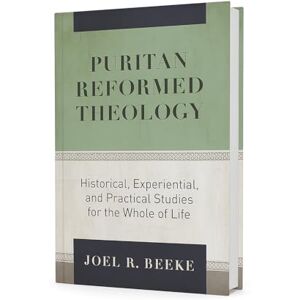 Joel R Beeke Puritan Reformed Theology: Historical, Experiential, and Practical Studies for the Whole of Life Joel R Beeke Puritan Reformed Theology: Historical, Experiential, and Practical Studies for the Whole of Life