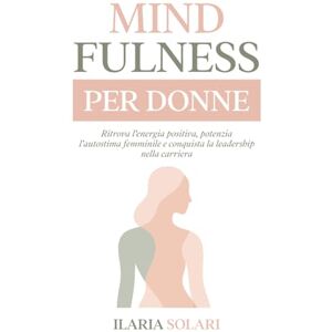 SOLARI, IRENE MINDFULNESS PER DONNE: Ritrova l'Energia, Potenzia l'Autostima Femminile e Conquista la Leadership nella Carriera SOLARI, IRENE MINDFULNESS PER DONNE: Ritrova l'Energia, Potenzia l'Autostima Femminile e Conquista la Leadership nella Carriera