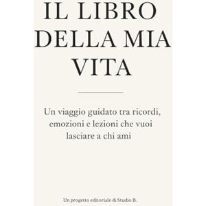 Studio B., Progetto editoriale IL LIBRO DELLA MIA VITA: Un viaggio guidato tra ricordi, emozioni e lezioni che vuoi lasciare a chi ami Studio B., Progetto editoriale IL LIBRO DELLA MIA VITA: Un viaggio guidato tra ricordi, emozioni e lezioni che vuoi lasciare a chi ami