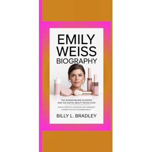 L. Bradley, Billy EMILY WEISS BIOGRAPHY: The Woman Behind Glossier and the Digital Beauty Revolution–How authenticity, innovation, and community changed the face of modern beauty L. Bradley, Billy EMILY WEISS BIOGRAPHY: The Woman Behind Glossier and the Digital Beauty Revolution–How authenticity, innovation, and community changed the face of modern beauty