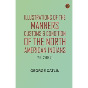 George Catlin Illustrations of the manners, customs, condition of the North American Indians, Vol. 2 (of 2) George Catlin Illustrations of the manners, customs, condition of the North American Indians, Vol. 2 (of 2)