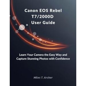 Archer, Miles T. Canon EOS Rebel T7/2000D User Guide: Learn Your Camera the Easy Way and Capture Stunning Photos with Confidence Archer, Miles T. Canon EOS Rebel T7/2000D User Guide: Learn Your Camera the Easy Way and Capture Stunning Photos with Confidence