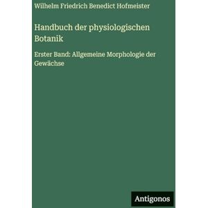 Hofmeister, Wilhelm Friedrich Benedict Handbuch der physiologischen Botanik: Erster Band: Allgemeine Morphologie der Gewächse Hofmeister, Wilhelm Friedrich Benedict Handbuch der physiologischen Botanik: Erster Band: Allgemeine Morphologie der Gewächse