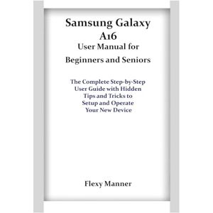 Manner, Flexy Samsung Galaxy A16 User Manual for Beginners and Seniors: The Complete Step-by-Step User Guide with Hidden Tips and Tricks to Setup and Operate Your New Device Manner, Flexy Samsung Galaxy A16 User Manual for Beginners and Seniors: The Complete Step-by-Step User Guide with Hidden Tips and Tricks to Setup and Operate Your New Device
