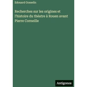 Gosselin, Edouard Recherches sur les origines et l'histoire du théatre à Rouen avant Pierre Corneille Gosselin, Edouard Recherches sur les origines et l'histoire du théatre à Rouen avant Pierre Corneille