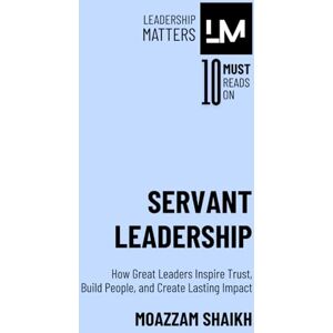 Shaikh, Moazzam Servant Leadership: How Great Leaders Inspire Trust, Build People, and Create Lasting Impact Shaikh, Moazzam Servant Leadership: How Great Leaders Inspire Trust, Build People, and Create Lasting Impact