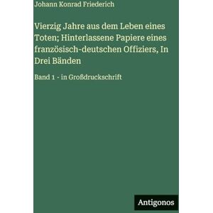 Friederich, Johann Konrad Vierzig Jahre aus dem Leben eines Toten; Hinterlassene Papiere eines französisch-deutschen Offiziers, In Drei Bänden: Band 1 in Großdruckschrift Friederich, Johann Konrad Vierzig Jahre aus dem Leben eines Toten; Hinterlassene Papiere eines französisch-deutschen Offiziers, In Drei Bänden: Band 1 in Großdruckschrift