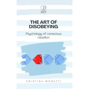 Moretti, Cristina The Art of Disobeying: Psychology of Conscious Rebellion Moretti, Cristina The Art of Disobeying: Psychology of Conscious Rebellion