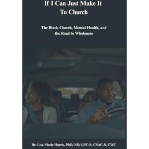Harris PhD, Dr. Lisa Marie If I Can Just Make It To Church: The Black Church, Mental Health, and the Road to Wholeness Harris PhD, Dr. Lisa Marie If I Can Just Make It To Church: The Black Church, Mental Health, and the Road to Wholeness