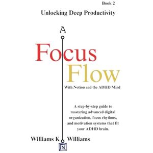 Williams, Williams K. Focus Flow: Unlocking Deep Productivity With Notion and the ADHD Mind: A step-by-step guide to mastering advanced digital organization, focus rhythms, ... ADHD brain. (The Digital Mastery Collection) Williams, Williams K. Focus Flow: Unlocking Deep Productivity With Notion and the ADHD Mind: A step-by-step guide to mastering advanced digital organization, focus rhythms, ... ADHD brain. (The Digital Mastery Collection)