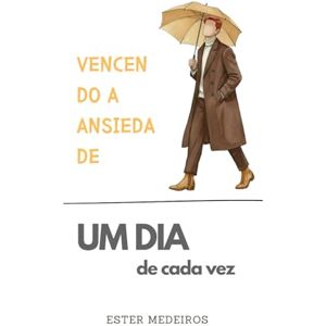 Medeiros Ferreira dos Santos Oliveira, Ester Vencendo a Ansiedade (Edição Especial Versão Masculina): Um dia de Cada Vez Medeiros Ferreira dos Santos Oliveira, Ester Vencendo a Ansiedade (Edição Especial Versão Masculina): Um dia de Cada Vez