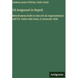 Tottola, Andrea Leone Gli Aragonesi in Napoli: Melodramma buffo in due atti da rappresentarsi nell'I.R. Teatro alla Scala, il carnevale 1838 Tottola, Andrea Leone Gli Aragonesi in Napoli: Melodramma buffo in due atti da rappresentarsi nell'I.R. Teatro alla Scala, il carnevale 1838