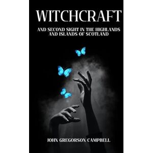 Campbell, John Gregorson Witchcraft and Second Sight in the Highlands and Islands of Scotland: A Scottish Celtic Mythology Collection of Tales, Unabridged Edition Campbell, John Gregorson Witchcraft and Second Sight in the Highlands and Islands of Scotland: A Scottish Celtic Mythology Collection of Tales, Unabridged Edition