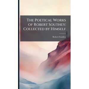 Southey, Robert The Poetical Works of Robert Southey: Collected by Himself Southey, Robert The Poetical Works of Robert Southey: Collected by Himself