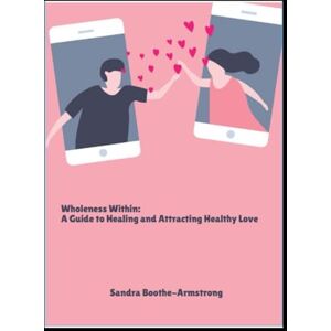Boothe-Armstrong, Sandra Wholeness Within: A Guide to Healing and Attracting Healthy Love Boothe-Armstrong, Sandra Wholeness Within: A Guide to Healing and Attracting Healthy Love