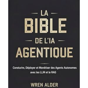 Alder, Wren La Bible de l'IA Agentique: Construire, Déployer et Monétiser des Agents Autonomes avec les LLM et le RAG Alder, Wren La Bible de l'IA Agentique: Construire, Déployer et Monétiser des Agents Autonomes avec les LLM et le RAG