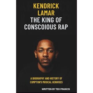 FRANCIS, TEO KENDRICK LAMAR: THE KING OF CONSCIOUS RAP: A BIOGRAPHY AND HISTORY OF COMPTON'S MUSICAL GENIUS FRANCIS, TEO KENDRICK LAMAR: THE KING OF CONSCIOUS RAP: A BIOGRAPHY AND HISTORY OF COMPTON'S MUSICAL GENIUS