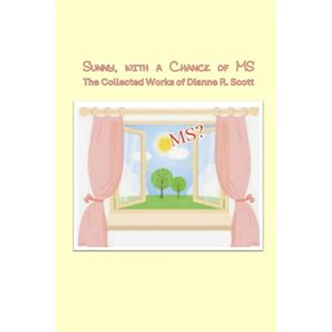 Sunny, With A Chance of MS: The Collected Works of Dianne R. Scott Sunny, With A Chance of MS: The Collected Works of Dianne R. Scott