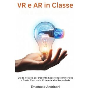 Andrisani, Emanuele VR E AR IN CLASSE: Guida Pratica per Docenti: Esperienze Immersive a Costo Zero dalla Primaria alla Secondaria Andrisani, Emanuele VR E AR IN CLASSE: Guida Pratica per Docenti: Esperienze Immersive a Costo Zero dalla Primaria alla Secondaria