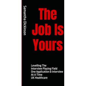 Dickinson, Samantha J The Job Is Yours: Levelling The Interview Playing Field One Application & Interview At A Time UK Healthcare Dickinson, Samantha J The Job Is Yours: Levelling The Interview Playing Field One Application & Interview At A Time UK Healthcare