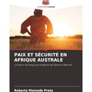 Preto, Roberto Momade PAIX ET SÉCURITÉ EN AFRIQUE AUSTRALE: La vision holistique et intégrée de Samora Machel Preto, Roberto Momade PAIX ET SÉCURITÉ EN AFRIQUE AUSTRALE: La vision holistique et intégrée de Samora Machel