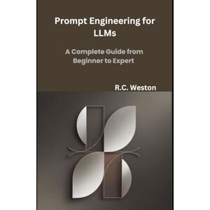 Weston, R.C. Prompt Engineering for LLMs: A Complete Guide from Beginner to Expert Weston, R.C. Prompt Engineering for LLMs: A Complete Guide from Beginner to Expert