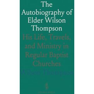 The Autobiography of Elder Wilson Thompson: His Life, Travels, and Ministry in Regular Baptist Churches The Autobiography of Elder Wilson Thompson: His Life, Travels, and Ministry in Regular Baptist Churches
