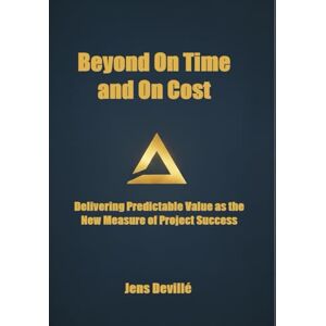 Devillé, Jens Beyond On Time and On Cost: Delivering Predictable Value as the New Measure of Project Success Devillé, Jens Beyond On Time and On Cost: Delivering Predictable Value as the New Measure of Project Success