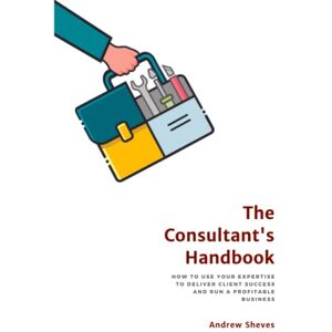 Sheves, Andrew The Consultant's Handbook: How to Use Your Expertise to Deliver Client Success and Run a Profitable Business Sheves, Andrew The Consultant's Handbook: How to Use Your Expertise to Deliver Client Success and Run a Profitable Business