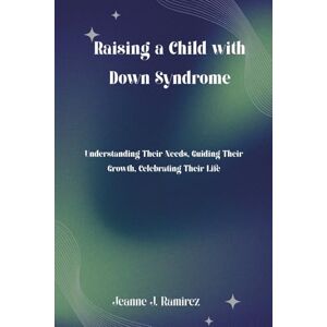 Ramirez, Jeanne J. Raising a Child with Down Syndrome: Understanding Their Needs, Guiding Their Growth, Celebrating Their Life Ramirez, Jeanne J. Raising a Child with Down Syndrome: Understanding Their Needs, Guiding Their Growth, Celebrating Their Life