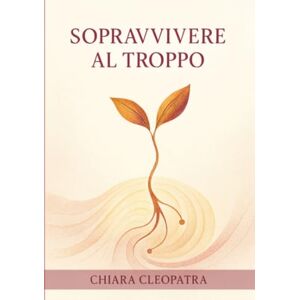 Cleopatra, Chiara Sopravvivere al troppo: Pratiche e parole gentili per non crollare sotto il peso del mondo contemporaneo Cleopatra, Chiara Sopravvivere al troppo: Pratiche e parole gentili per non crollare sotto il peso del mondo contemporaneo