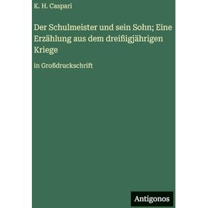 Caspari, K H Der Schulmeister und sein Sohn; Eine Erzählung aus dem dreißigjährigen Kriege: in Großdruckschrift Caspari, K H Der Schulmeister und sein Sohn; Eine Erzählung aus dem dreißigjährigen Kriege: in Großdruckschrift