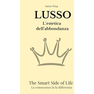Ning, Sanne LUSSO L'estetica dell'abbondanza: The Smart Side of Life. La conoscenza fa la differenza Ning, Sanne LUSSO L'estetica dell'abbondanza: The Smart Side of Life. La conoscenza fa la differenza