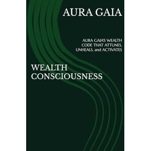 GAIA, AURA WEALTH CONSCIOUSNESS: AURA GAIA'S WEALTH CODE THAT ATTUNES, UNHEALS, and ACTIVATES GAIA, AURA WEALTH CONSCIOUSNESS: AURA GAIA'S WEALTH CODE THAT ATTUNES, UNHEALS, and ACTIVATES