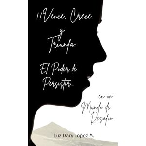 Lopez, Luz Dary !! Vence, crece y triunfa: El poder de persistir en un mundo de desafio Lopez, Luz Dary !! Vence, crece y triunfa: El poder de persistir en un mundo de desafio