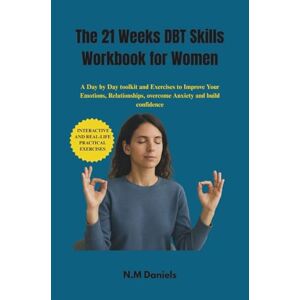 Daniels, N.M The 21 Week DBT Skills Workbook for Women: A Day by Day toolkit and Exercises to Improve Your Emotions, Relationships and overcome Anxiety Daniels, N.M The 21 Week DBT Skills Workbook for Women: A Day by Day toolkit and Exercises to Improve Your Emotions, Relationships and overcome Anxiety