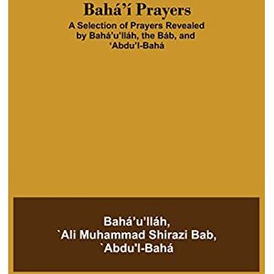 `Ali Muhammad Shirazi Bab, `Abdu'l-Bah Bahá'Í Prayers: A Selection Of Prayers Revealed By Bahá'U'Lláh, The Báb, And 'Abdu'L-Bahá `Ali Muhammad Shirazi Bab, `Abdu'l-Bah Bahá'Í Prayers: A Selection Of Prayers Revealed By Bahá'U'Lláh, The Báb, And 'Abdu'L-Bahá