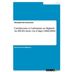 Ben Hamouche, Mustapha L'architecture et l'urbanisme au Maghreb Au XIX-XX siècle. Cas d'Alger (1800-2000) Ben Hamouche, Mustapha L'architecture et l'urbanisme au Maghreb Au XIX-XX siècle. Cas d'Alger (1800-2000)