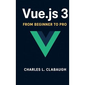 Clabaugh, Charles L. Vue.js 3: From Beginner to Pro Clabaugh, Charles L. Vue.js 3: From Beginner to Pro