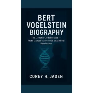 H. Jaden, Corey BERT VOGELSTEIN BIOGRAPHY: The Genetic Codebreaker — From Cancer’s Mysteries to Medical Revolution H. Jaden, Corey BERT VOGELSTEIN BIOGRAPHY: The Genetic Codebreaker — From Cancer’s Mysteries to Medical Revolution