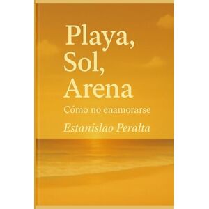 PERALTA, SR ESTANISLAO PLAYA, SOL, ARENA: CÓMO NO ENAMORARSE: Una historia que respira entre las olas y el PERALTA, SR ESTANISLAO PLAYA, SOL, ARENA: CÓMO NO ENAMORARSE: Una historia que respira entre las olas y el