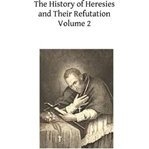 Ligouri, St. Alphonsus M. The History of Heresies and Their Refutation: or The Triumph of the Church: Volume 2 Ligouri, St. Alphonsus M. The History of Heresies and Their Refutation: or The Triumph of the Church: Volume 2