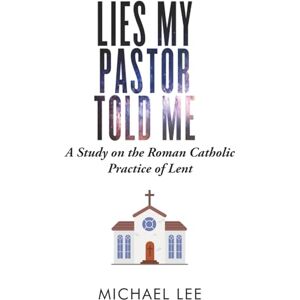Lee Lies My Pastor Told Me: A Study on the Roman Catholic Practice of Lent Lee Lies My Pastor Told Me: A Study on the Roman Catholic Practice of Lent