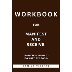 Vicente, Camila Workbook for Manifest and Receive: (A Practical Guide to Eva Hartley’s Book) Vicente, Camila Workbook for Manifest and Receive: (A Practical Guide to Eva Hartley’s Book)