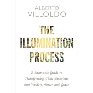 Villoldo, Alberto The Illumination Process: A Shamanic Guide to Transforming Toxic Emotions into Wisdom, Power and Grace Villoldo, Alberto The Illumination Process: A Shamanic Guide to Transforming Toxic Emotions into Wisdom, Power and Grace